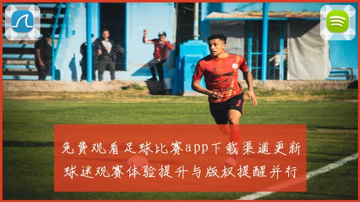 免费观看足球比赛app下载渠道更新 球迷观赛体验提升与版权提醒并行