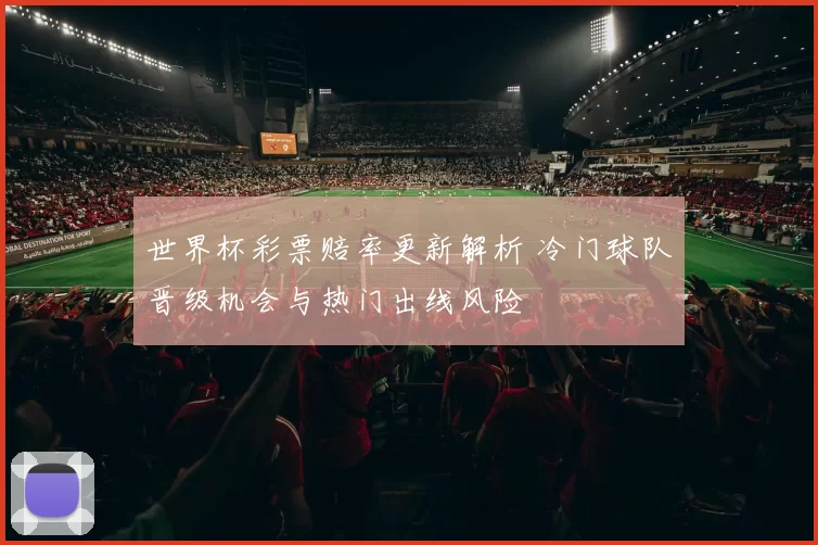 世界杯彩票赔率更新解析 冷门球队晋级机会与热门出线风险