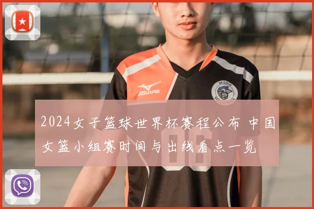 2024女子篮球世界杯赛程公布 中国女篮小组赛时间与出线看点一览