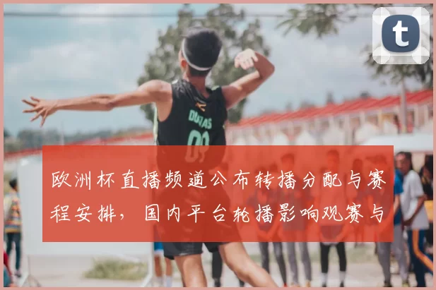 欧洲杯直播频道公布转播分配与赛程安排，国内平台轮播影响观赛与转会关注