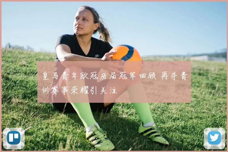 皇马青年欧冠历届冠军回顾 再夺青训赛事荣耀引关注