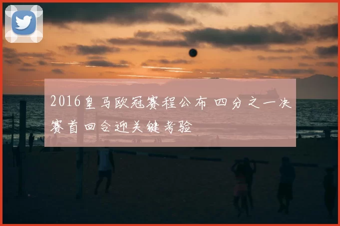 2016皇马欧冠赛程公布 四分之一决赛首回合迎关键考验