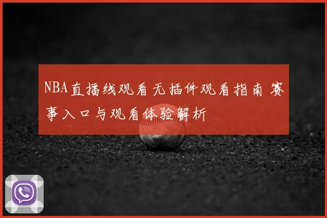 NBA直播线观看无插件观看指南 赛事入口与观看体验解析
