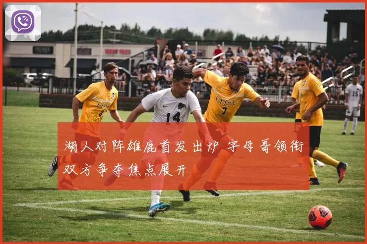 湖人对阵雄鹿首发出炉 字母哥领衔双方争夺焦点展开