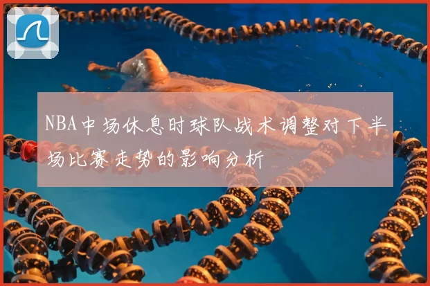 NBA中场休息时球队战术调整对下半场比赛走势的影响分析