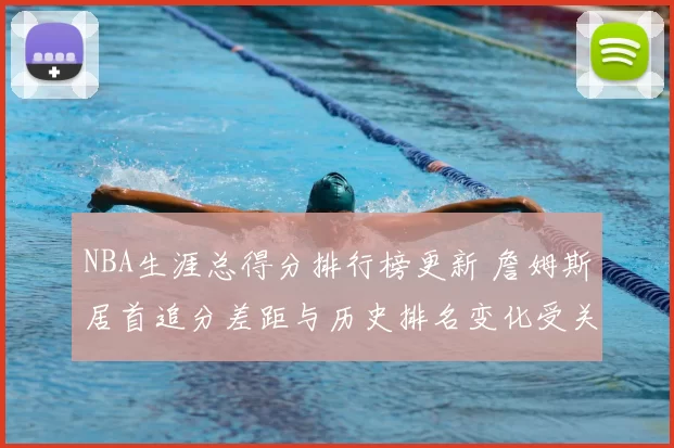 NBA生涯总得分排行榜更新 詹姆斯居首追分差距与历史排名变化受关注