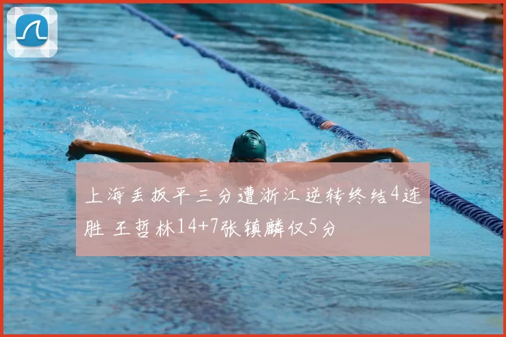 上海丢扳平三分遭浙江逆转终结4连胜 王哲林14+7张镇麟仅5分