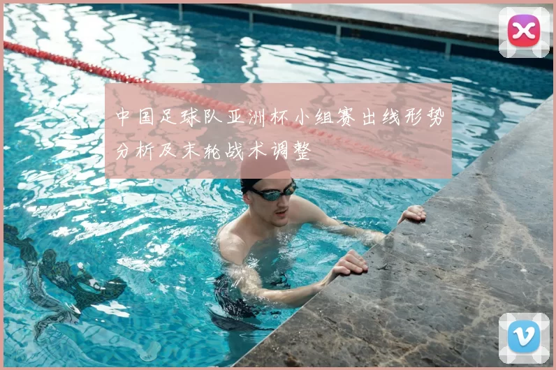 中国足球队亚洲杯小组赛出线形势分析及末轮战术调整