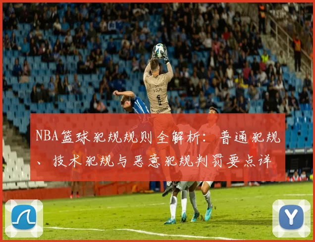 NBA篮球犯规规则全解析：普通犯规、技术犯规与恶意犯规判罚要点详解