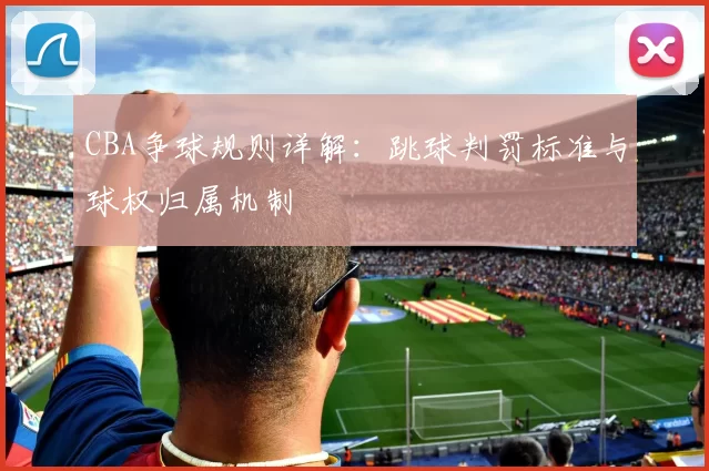 CBA争球规则详解：跳球判罚标准与球权归属机制