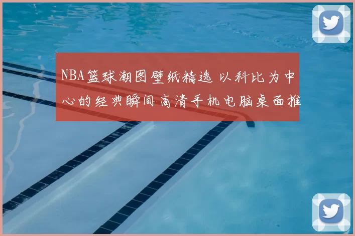 NBA篮球潮图壁纸精选 以科比为中心的经典瞬间高清手机电脑桌面推荐