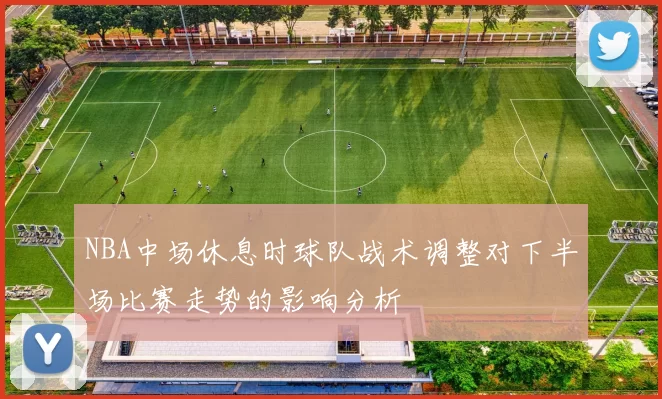 NBA中场休息时球队战术调整对下半场比赛走势的影响分析