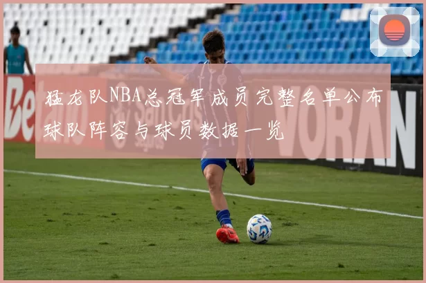 猛龙队NBA总冠军成员完整名单公布球队阵容与球员数据一览