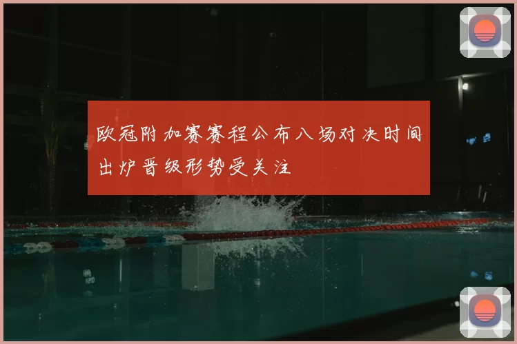 欧冠附加赛赛程公布八场对决时间出炉晋级形势受关注