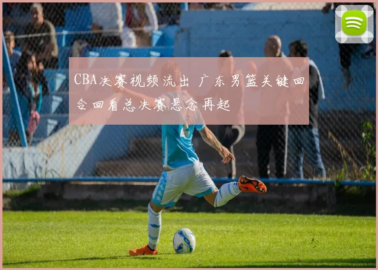 CBA决赛视频流出 广东男篮关键回合回看总决赛悬念再起