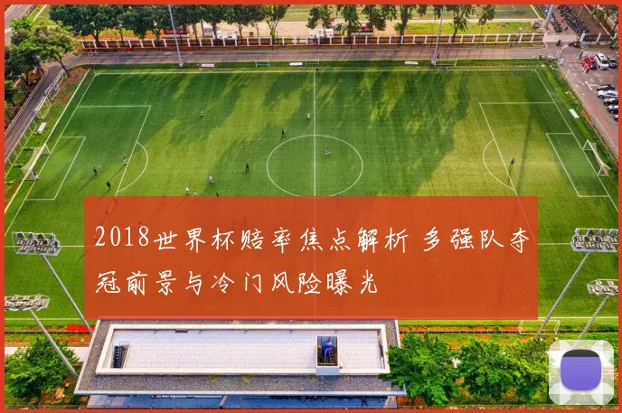 2018世界杯赔率焦点解析 多强队夺冠前景与冷门风险曝光