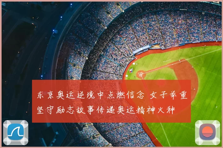 东京奥运逆境中点燃信念 女子举重坚守励志故事传递奥运精神火种