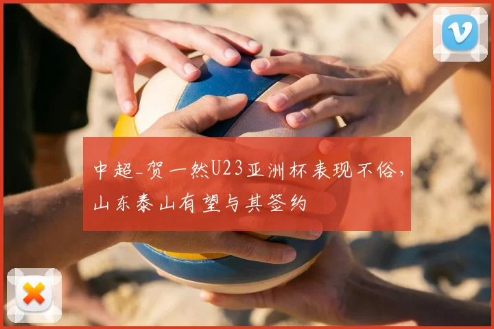 中超_贺一然U23亚洲杯表现不俗，山东泰山有望与其签约