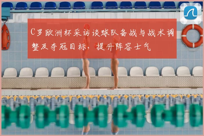 C罗欧洲杯采访谈球队备战与战术调整及夺冠目标，提升阵容士气