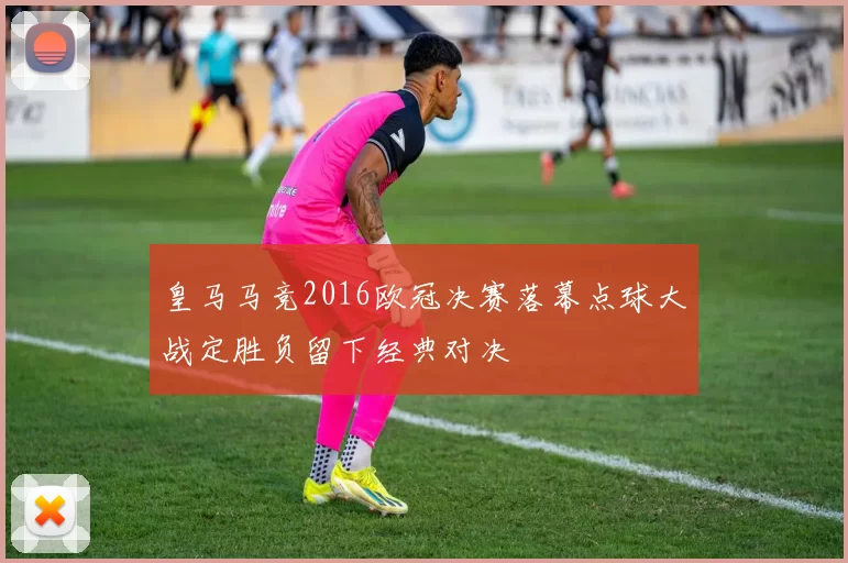 皇马马竞2016欧冠决赛落幕点球大战定胜负留下经典对决