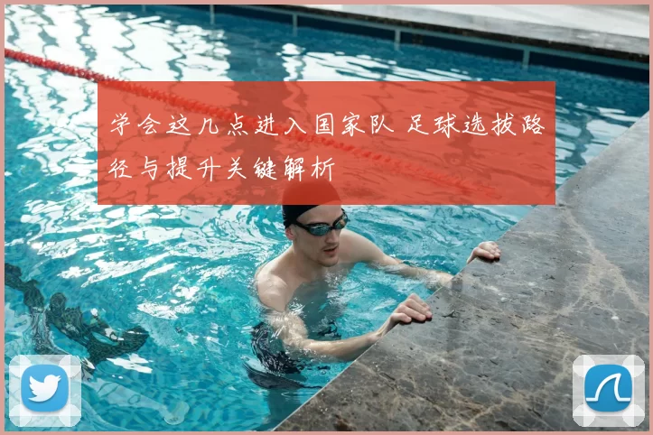 学会这几点进入国家队 足球选拔路径与提升关键解析