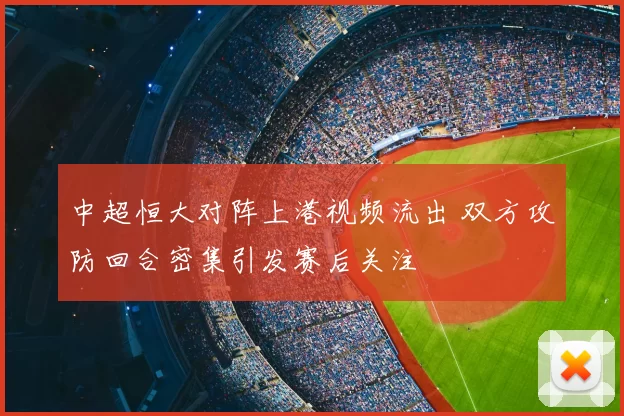 中超恒大对阵上港视频流出 双方攻防回合密集引发赛后关注