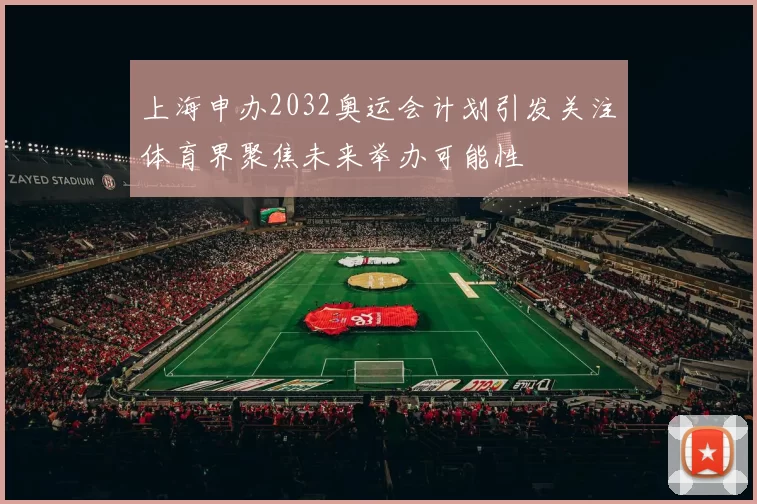 上海申办2032奥运会计划引发关注体育界聚焦未来举办可能性