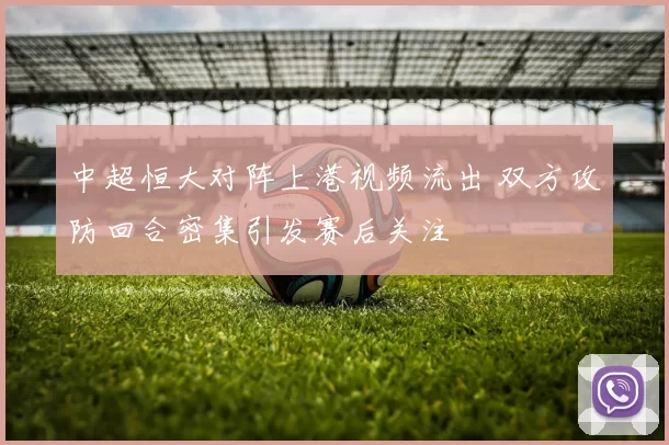 中超恒大对阵上港视频流出 双方攻防回合密集引发赛后关注
