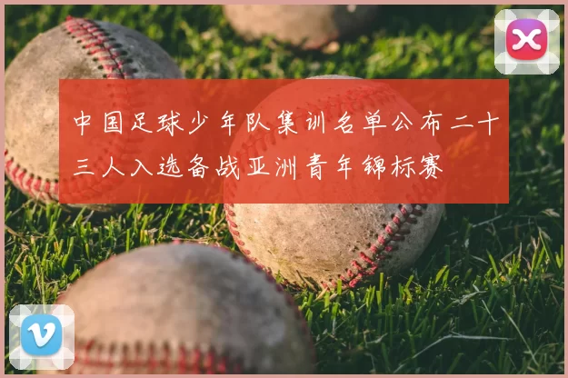 中国足球少年队集训名单公布二十三人入选备战亚洲青年锦标赛