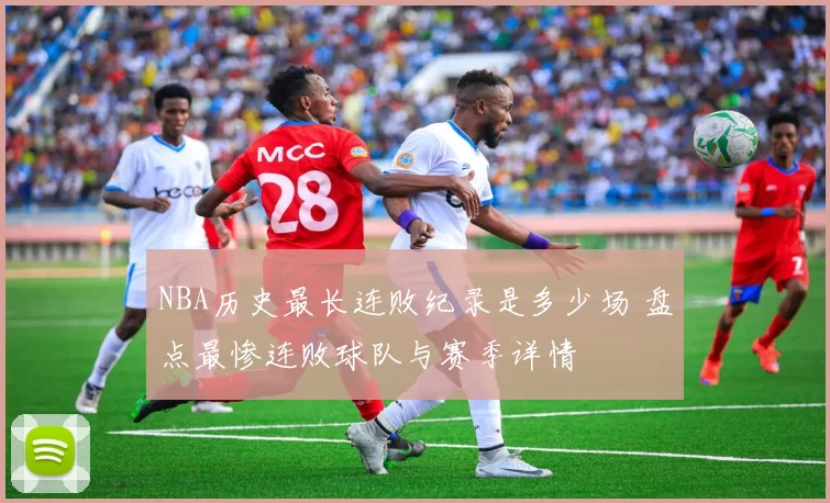 NBA历史最长连败纪录是多少场 盘点最惨连败球队与赛季详情