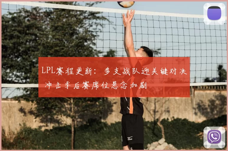 LPL赛程更新：多支战队迎关键对决 冲击季后赛席位悬念加剧