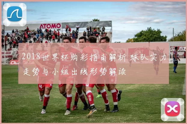 2018世界杯购彩指南解析 球队实力走势与小组出线形势解读