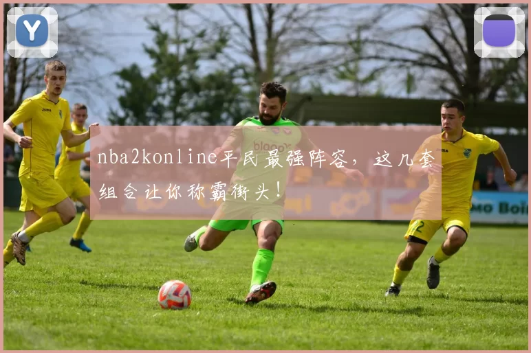 nba2konline平民最强阵容,这几套组合让你称霸街头!