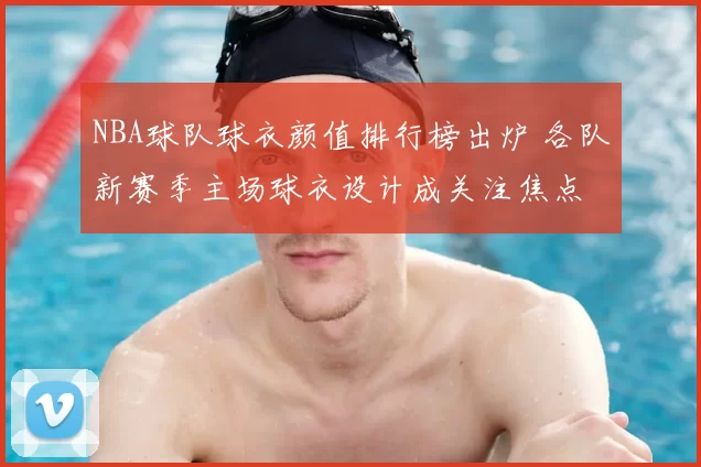 NBA球队球衣颜值排行榜出炉 各队新赛季主场球衣设计成关注焦点