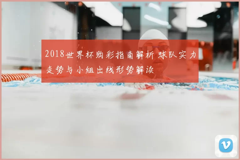 2018世界杯购彩指南解析 球队实力走势与小组出线形势解读