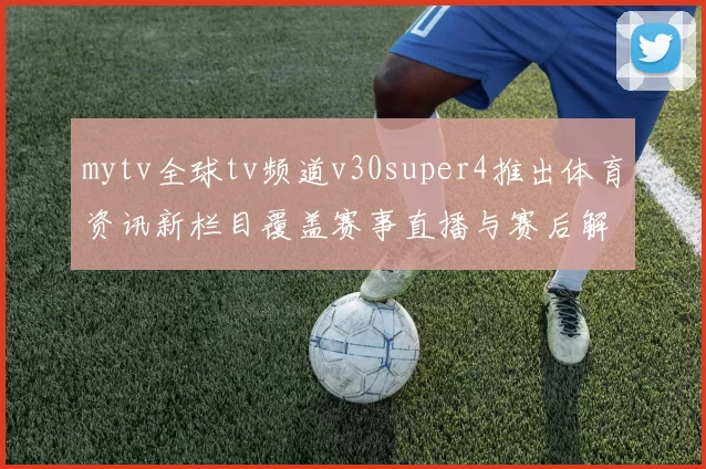 mytv全球tv频道v30super4推出体育资讯新栏目覆盖赛事直播与赛后解读