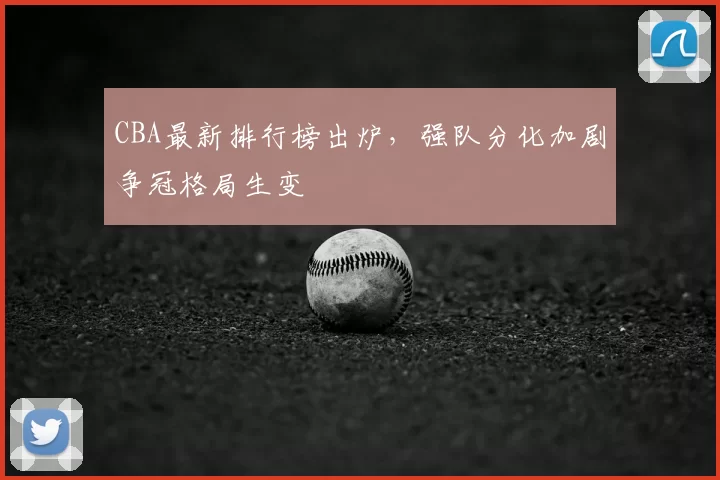 CBA最新排行榜出炉，强队分化加剧争冠格局生变