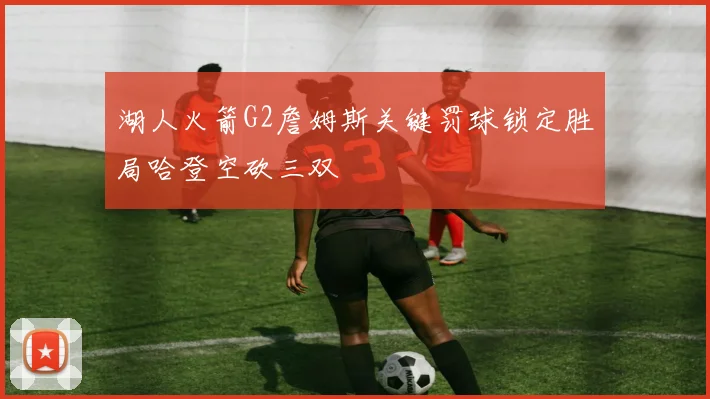 湖人火箭G2詹姆斯关键罚球锁定胜局哈登空砍三双