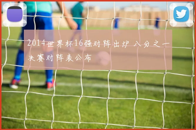 2014世界杯16强对阵出炉 八分之一决赛对阵表公布