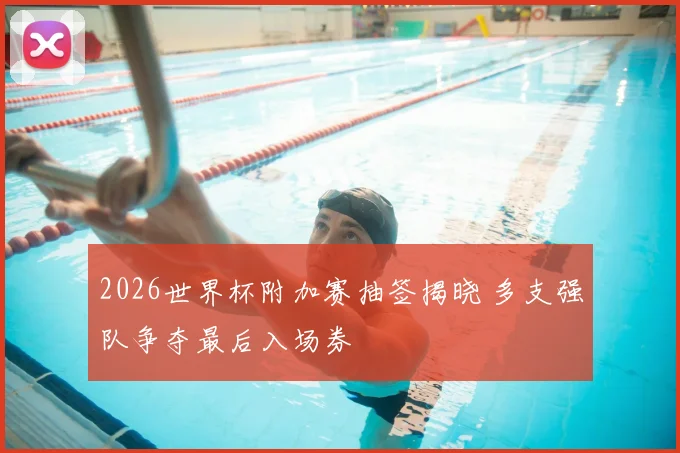 2026世界杯附加赛抽签揭晓 多支强队争夺最后入场券