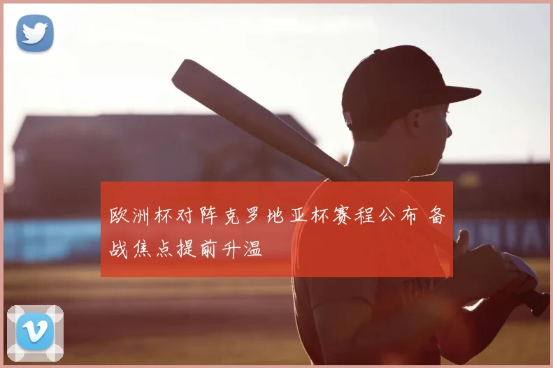 欧洲杯对阵克罗地亚杯赛程公布 备战焦点提前升温