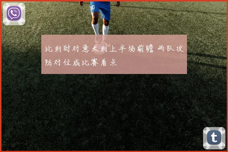 比利时对意大利上半场前瞻 两队攻防对位成比赛看点
