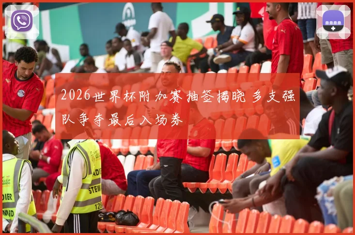2026世界杯附加赛抽签揭晓 多支强队争夺最后入场券