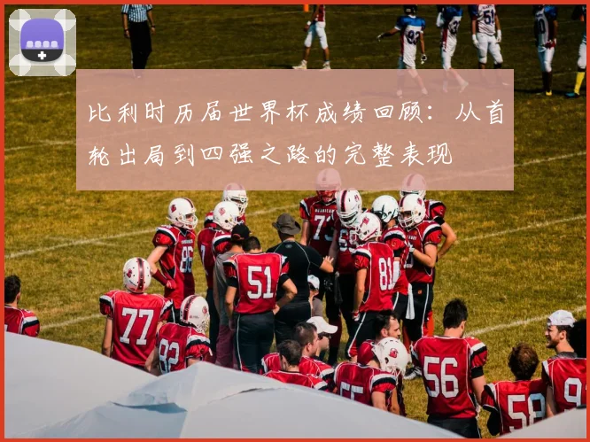 比利时历届世界杯成绩回顾:从首轮出局到四强之路的完整表现