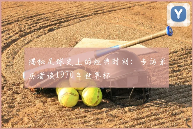 揭秘足球史上的经典时刻：专访亲历者谈1970年世界杯