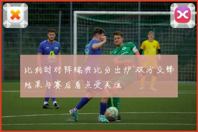 比利时对阵瑞典比分出炉 双方交锋结果与赛后看点受关注