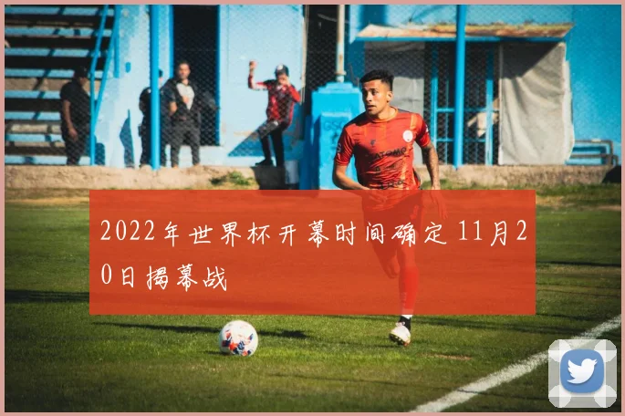 2022年世界杯开幕时间确定 11月20日揭幕战