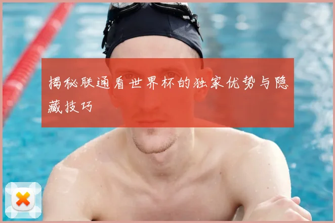 揭秘联通看世界杯的独家优势与隐藏技巧