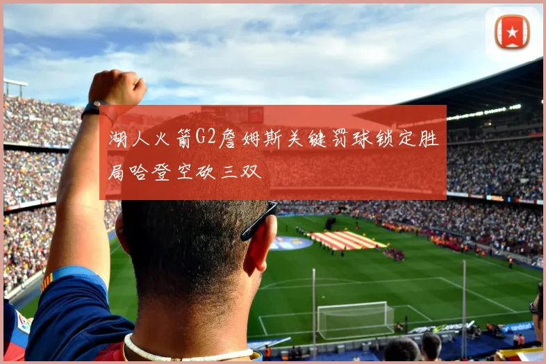 湖人火箭G2詹姆斯关键罚球锁定胜局哈登空砍三双