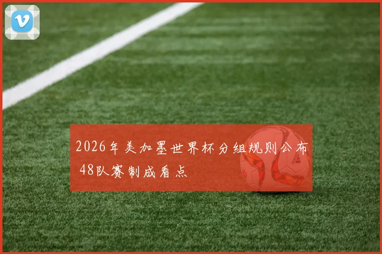 2026年美加墨世界杯分组规则公布 48队赛制成看点